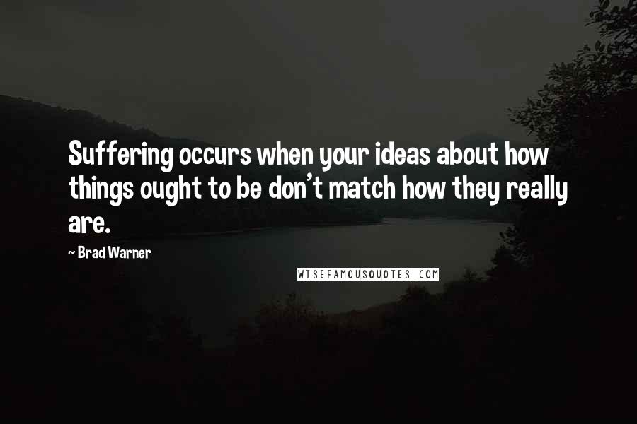 Brad Warner Quotes: Suffering occurs when your ideas about how things ought to be don't match how they really are.