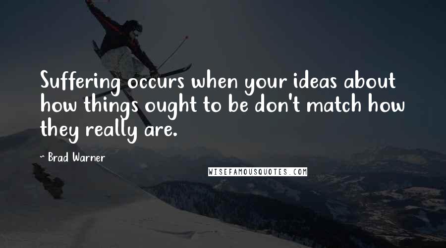 Brad Warner Quotes: Suffering occurs when your ideas about how things ought to be don't match how they really are.