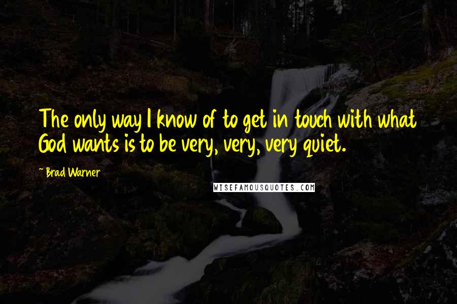 Brad Warner Quotes: The only way I know of to get in touch with what God wants is to be very, very, very quiet.