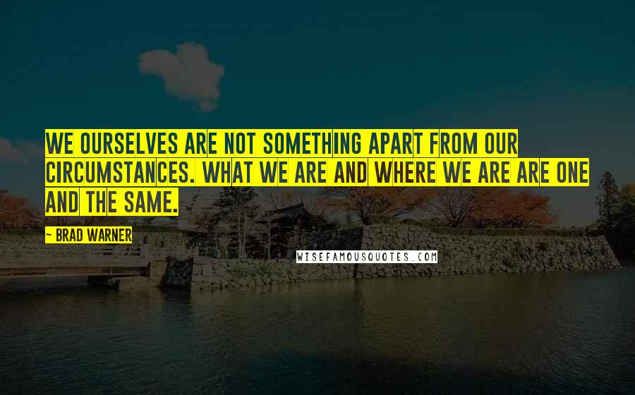 Brad Warner Quotes: We ourselves are not something apart from our circumstances. What we are and where we are are one and the same.