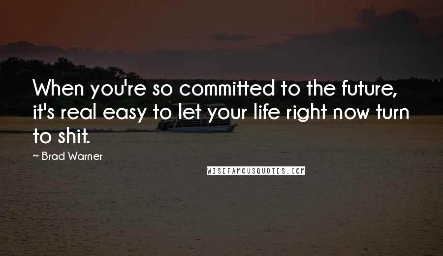 Brad Warner Quotes: When you're so committed to the future, it's real easy to let your life right now turn to shit.