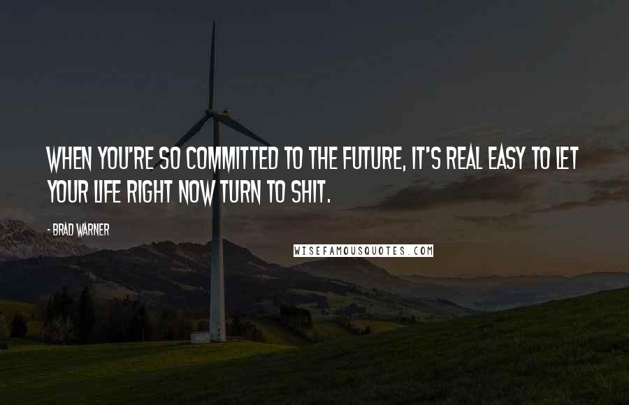 Brad Warner Quotes: When you're so committed to the future, it's real easy to let your life right now turn to shit.