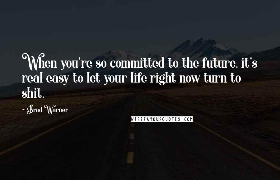 Brad Warner Quotes: When you're so committed to the future, it's real easy to let your life right now turn to shit.
