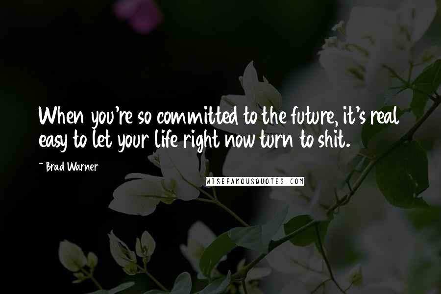 Brad Warner Quotes: When you're so committed to the future, it's real easy to let your life right now turn to shit.