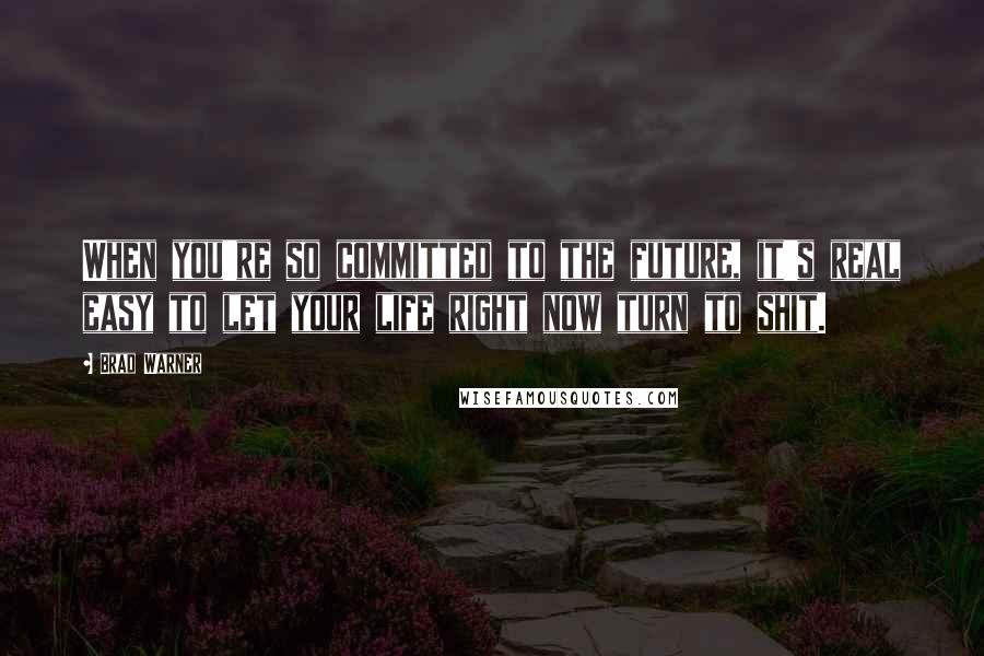 Brad Warner Quotes: When you're so committed to the future, it's real easy to let your life right now turn to shit.