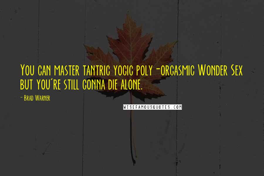 Brad Warner Quotes: You can master tantric yogic poly-orgasmic Wonder Sex but you're still gonna die alone.