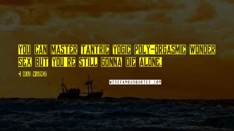 Brad Warner Quotes: You can master tantric yogic poly-orgasmic Wonder Sex but you're still gonna die alone.