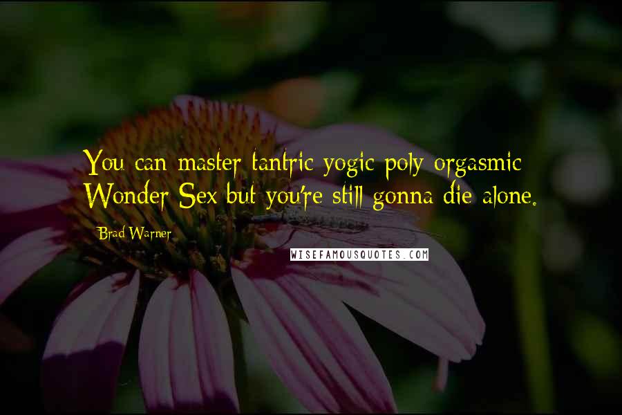 Brad Warner Quotes: You can master tantric yogic poly-orgasmic Wonder Sex but you're still gonna die alone.