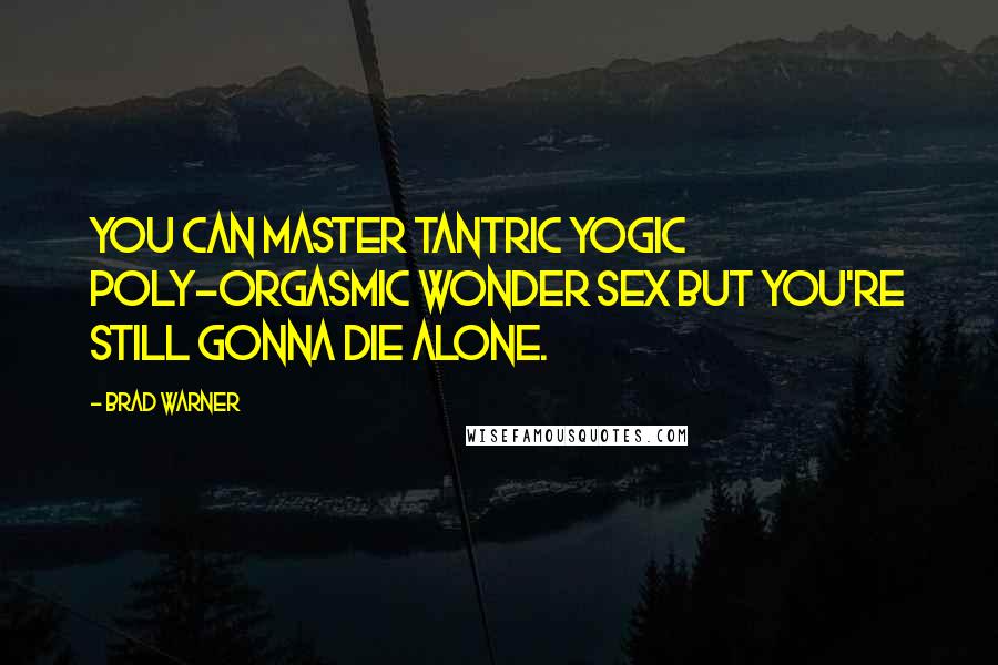 Brad Warner Quotes: You can master tantric yogic poly-orgasmic Wonder Sex but you're still gonna die alone.