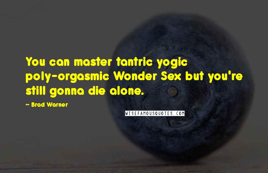 Brad Warner Quotes: You can master tantric yogic poly-orgasmic Wonder Sex but you're still gonna die alone.