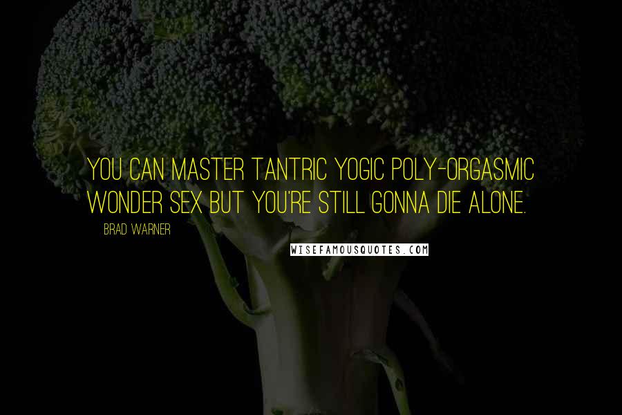 Brad Warner Quotes: You can master tantric yogic poly-orgasmic Wonder Sex but you're still gonna die alone.