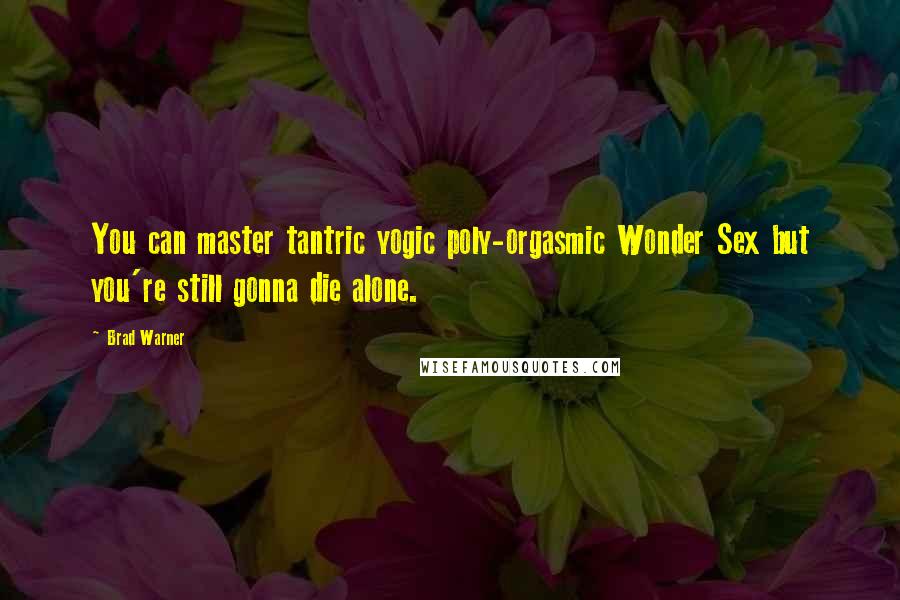 Brad Warner Quotes: You can master tantric yogic poly-orgasmic Wonder Sex but you're still gonna die alone.