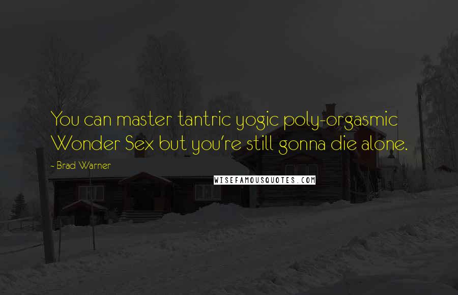 Brad Warner Quotes: You can master tantric yogic poly-orgasmic Wonder Sex but you're still gonna die alone.