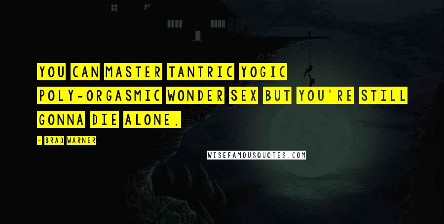Brad Warner Quotes: You can master tantric yogic poly-orgasmic Wonder Sex but you're still gonna die alone.