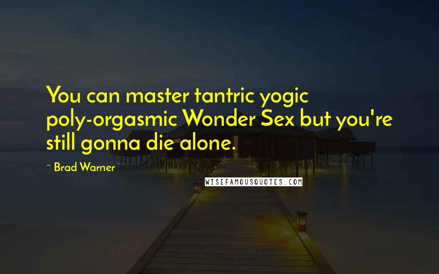 Brad Warner Quotes: You can master tantric yogic poly-orgasmic Wonder Sex but you're still gonna die alone.