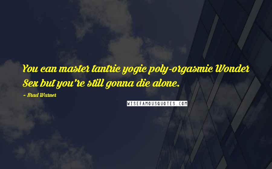 Brad Warner Quotes: You can master tantric yogic poly-orgasmic Wonder Sex but you're still gonna die alone.