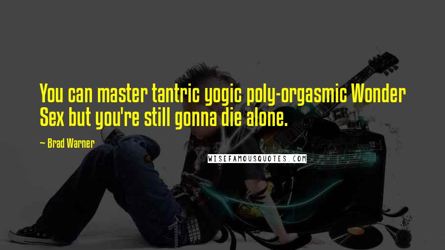 Brad Warner Quotes: You can master tantric yogic poly-orgasmic Wonder Sex but you're still gonna die alone.