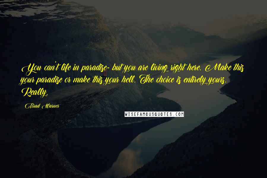 Brad Warner Quotes: You can't life in paradise- but you are living right here. Make this your paradise or make this your hell. The choice is entirely yours. Really.