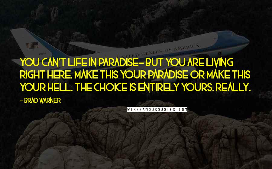 Brad Warner Quotes: You can't life in paradise- but you are living right here. Make this your paradise or make this your hell. The choice is entirely yours. Really.