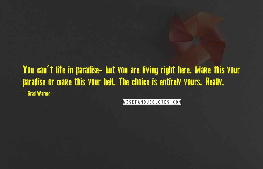 Brad Warner Quotes: You can't life in paradise- but you are living right here. Make this your paradise or make this your hell. The choice is entirely yours. Really.