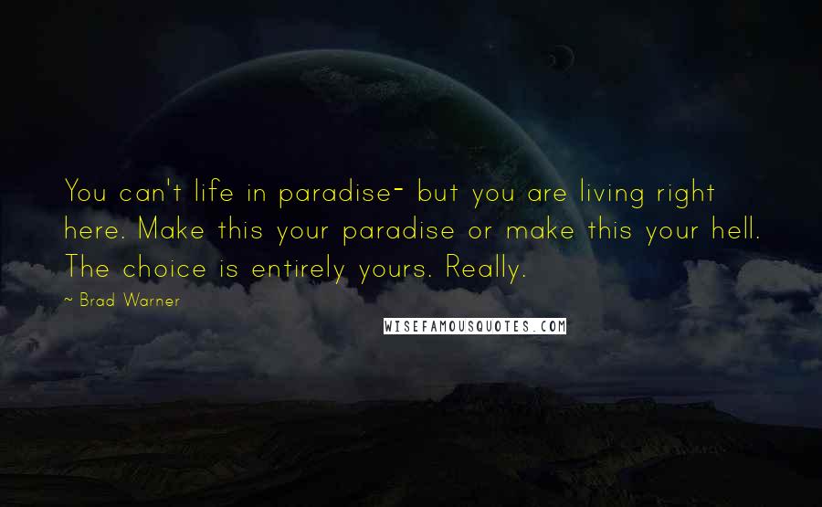 Brad Warner Quotes: You can't life in paradise- but you are living right here. Make this your paradise or make this your hell. The choice is entirely yours. Really.