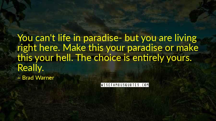 Brad Warner Quotes: You can't life in paradise- but you are living right here. Make this your paradise or make this your hell. The choice is entirely yours. Really.