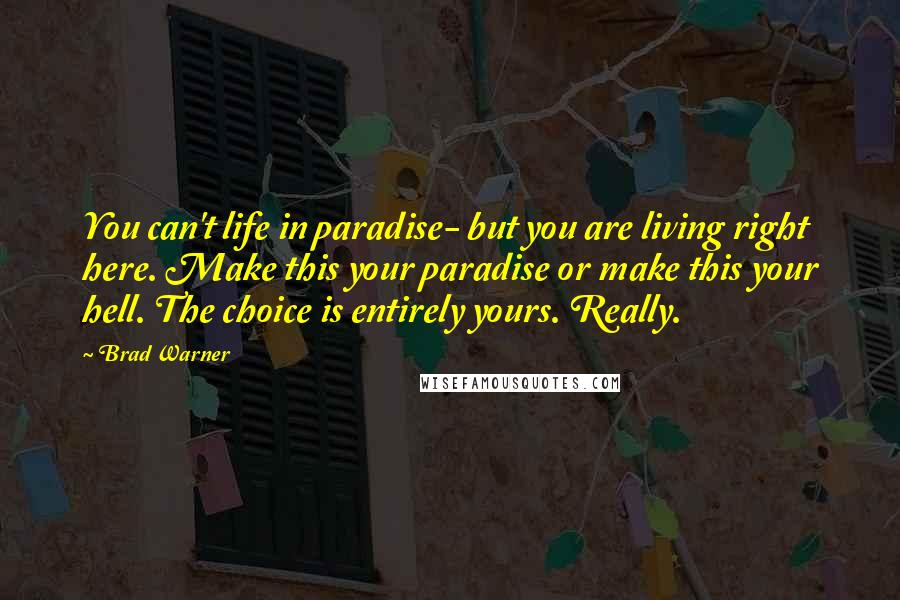 Brad Warner Quotes: You can't life in paradise- but you are living right here. Make this your paradise or make this your hell. The choice is entirely yours. Really.