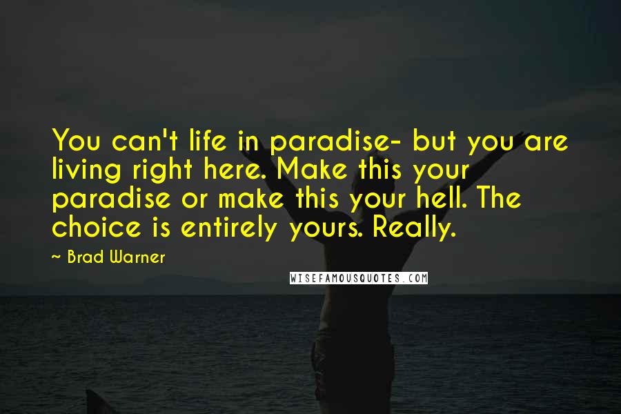 Brad Warner Quotes: You can't life in paradise- but you are living right here. Make this your paradise or make this your hell. The choice is entirely yours. Really.