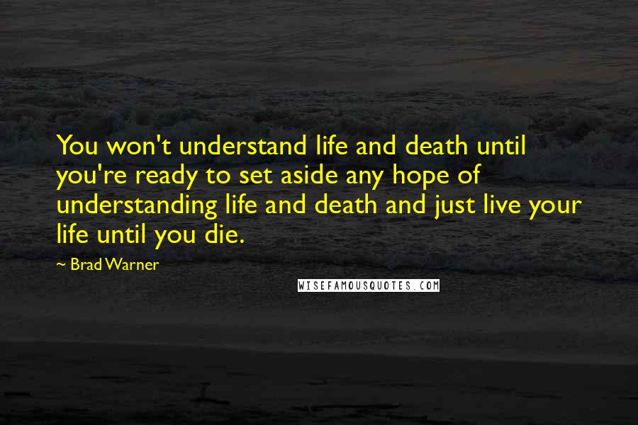 Brad Warner Quotes: You won't understand life and death until you're ready to set aside any hope of understanding life and death and just live your life until you die.