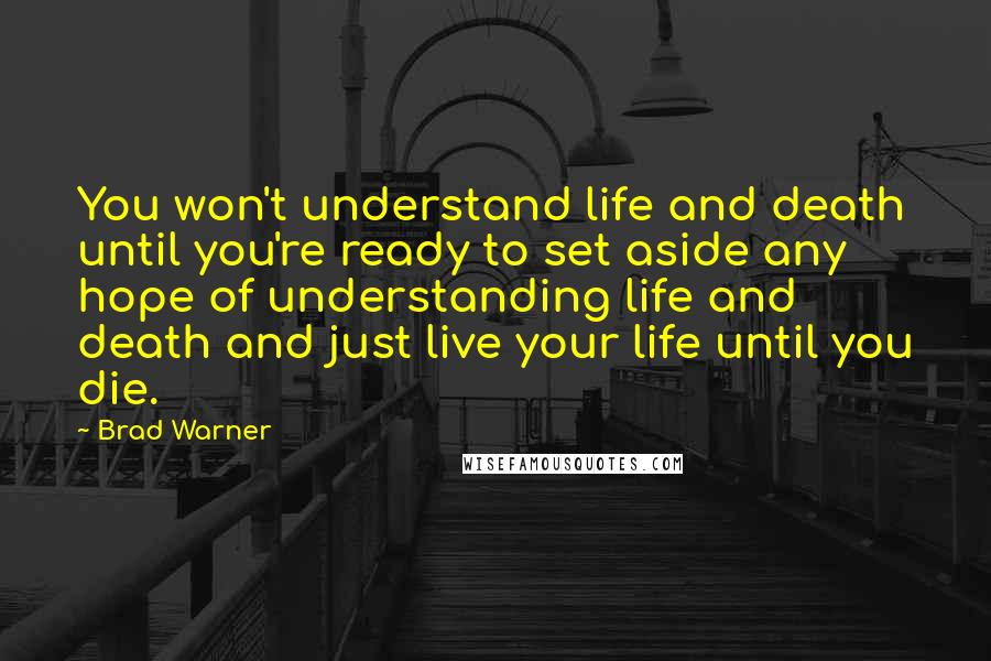 Brad Warner Quotes: You won't understand life and death until you're ready to set aside any hope of understanding life and death and just live your life until you die.