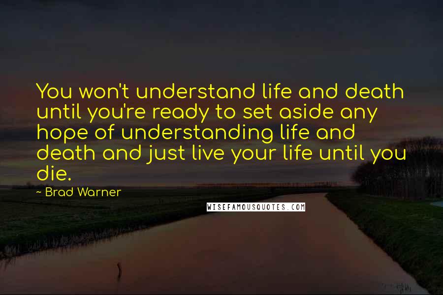 Brad Warner Quotes: You won't understand life and death until you're ready to set aside any hope of understanding life and death and just live your life until you die.