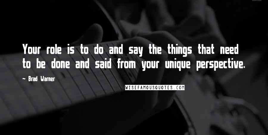 Brad Warner Quotes: Your role is to do and say the things that need to be done and said from your unique perspective.