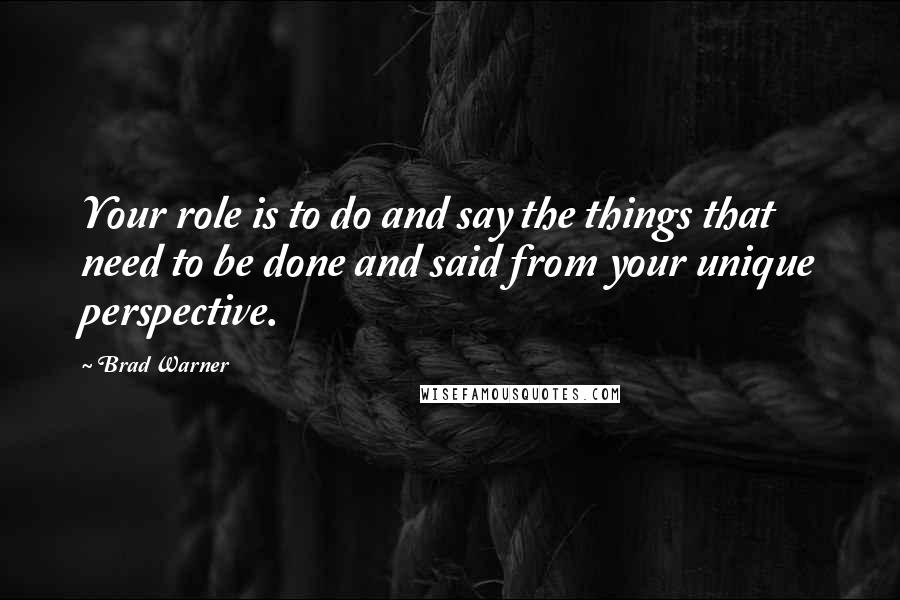 Brad Warner Quotes: Your role is to do and say the things that need to be done and said from your unique perspective.