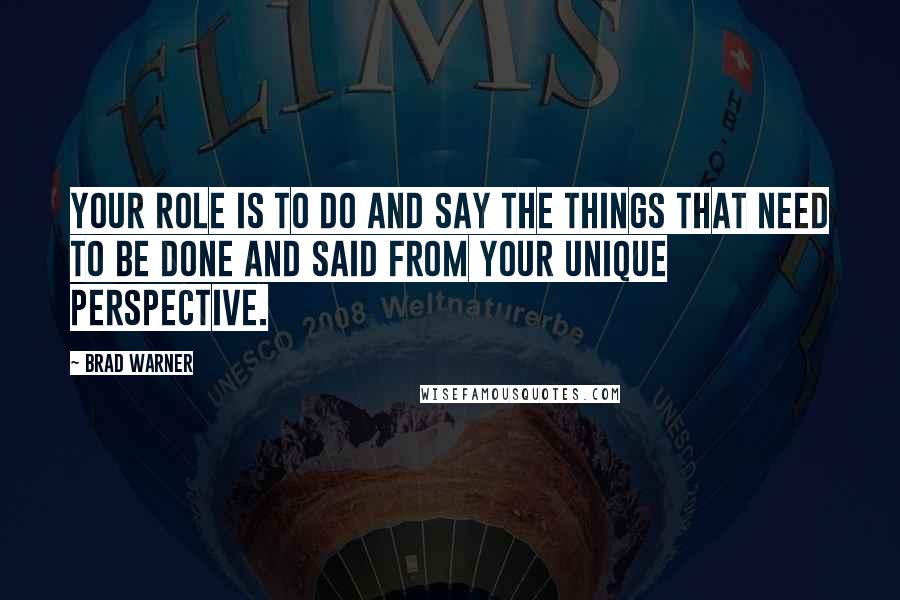 Brad Warner Quotes: Your role is to do and say the things that need to be done and said from your unique perspective.