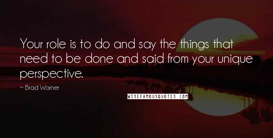 Brad Warner Quotes: Your role is to do and say the things that need to be done and said from your unique perspective.