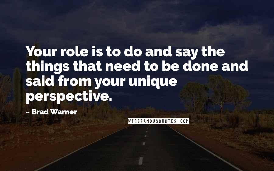 Brad Warner Quotes: Your role is to do and say the things that need to be done and said from your unique perspective.