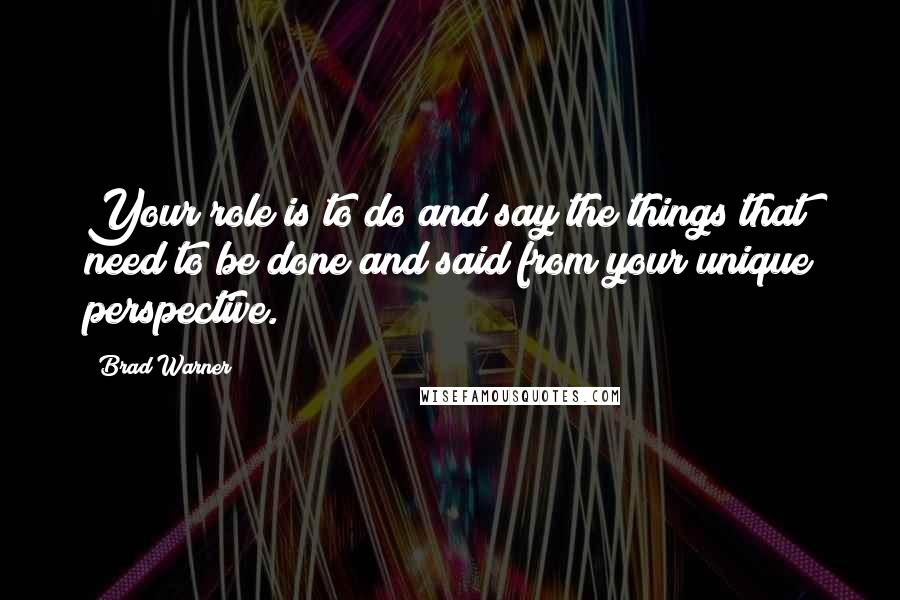 Brad Warner Quotes: Your role is to do and say the things that need to be done and said from your unique perspective.