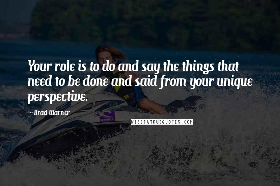 Brad Warner Quotes: Your role is to do and say the things that need to be done and said from your unique perspective.