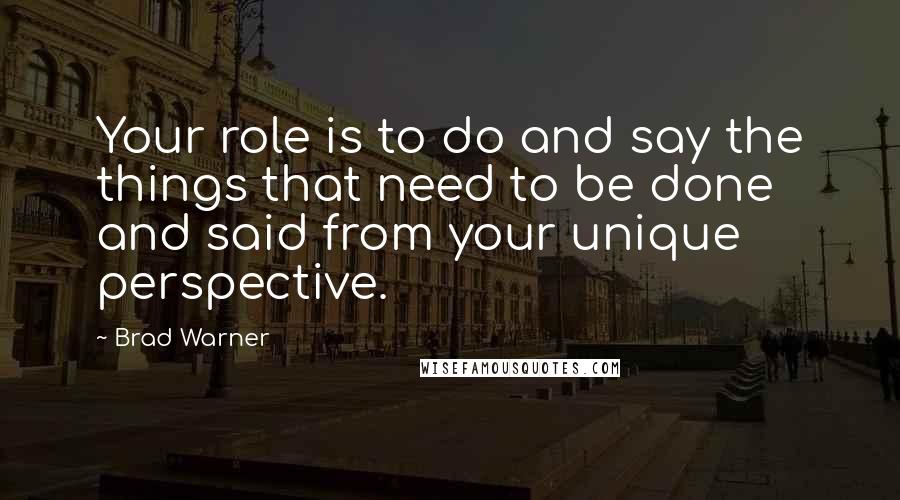 Brad Warner Quotes: Your role is to do and say the things that need to be done and said from your unique perspective.