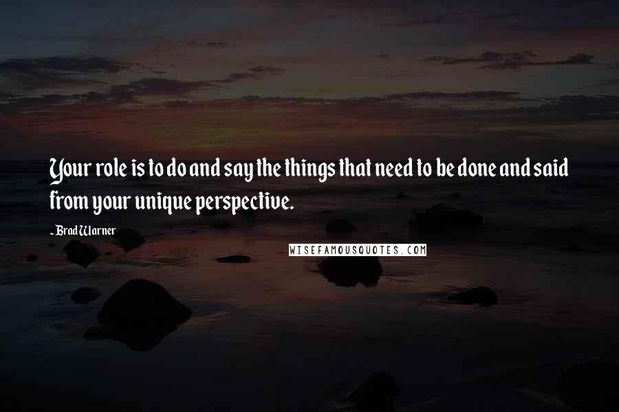 Brad Warner Quotes: Your role is to do and say the things that need to be done and said from your unique perspective.