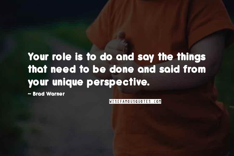 Brad Warner Quotes: Your role is to do and say the things that need to be done and said from your unique perspective.