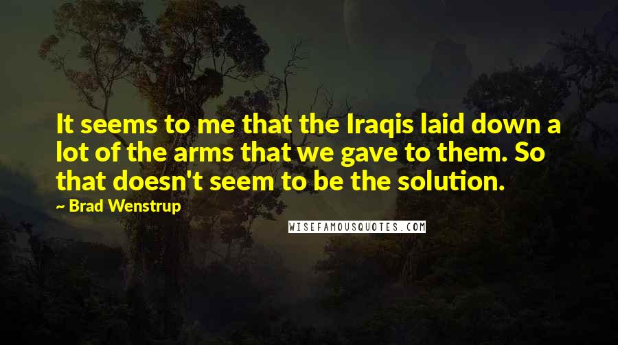 Brad Wenstrup Quotes: It seems to me that the Iraqis laid down a lot of the arms that we gave to them. So that doesn't seem to be the solution.