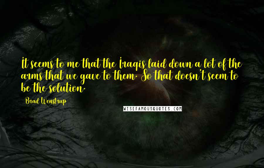Brad Wenstrup Quotes: It seems to me that the Iraqis laid down a lot of the arms that we gave to them. So that doesn't seem to be the solution.