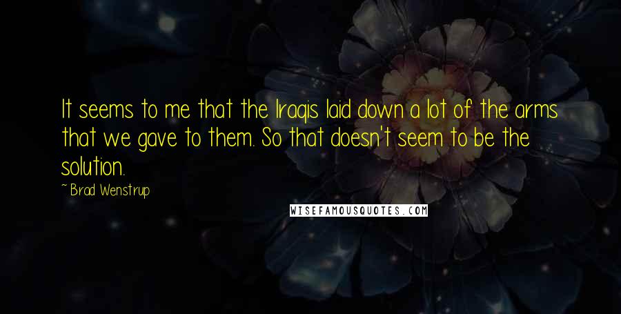 Brad Wenstrup Quotes: It seems to me that the Iraqis laid down a lot of the arms that we gave to them. So that doesn't seem to be the solution.