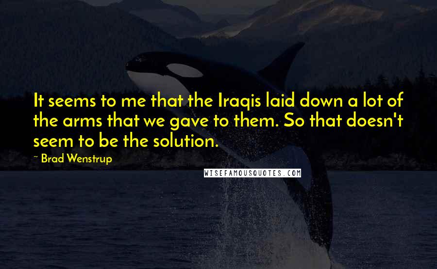 Brad Wenstrup Quotes: It seems to me that the Iraqis laid down a lot of the arms that we gave to them. So that doesn't seem to be the solution.