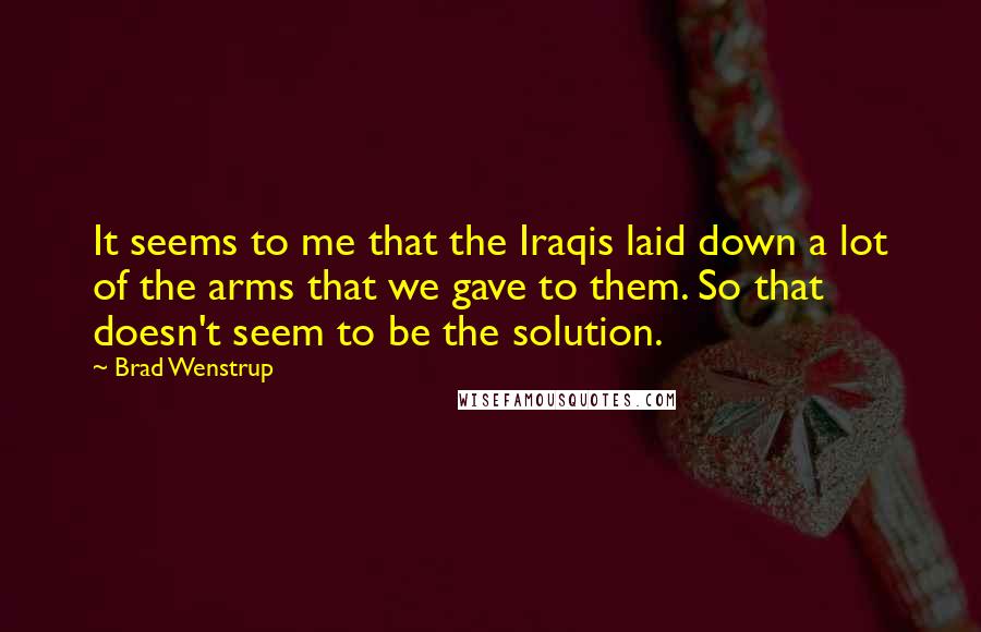 Brad Wenstrup Quotes: It seems to me that the Iraqis laid down a lot of the arms that we gave to them. So that doesn't seem to be the solution.