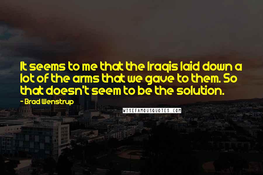 Brad Wenstrup Quotes: It seems to me that the Iraqis laid down a lot of the arms that we gave to them. So that doesn't seem to be the solution.