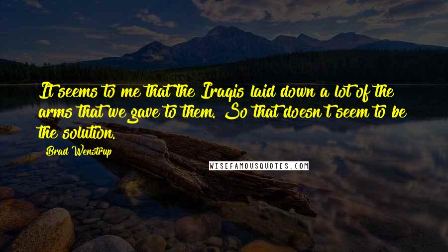 Brad Wenstrup Quotes: It seems to me that the Iraqis laid down a lot of the arms that we gave to them. So that doesn't seem to be the solution.