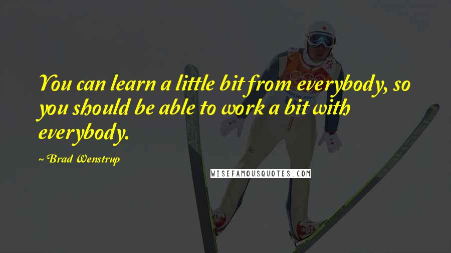 Brad Wenstrup Quotes: You can learn a little bit from everybody, so you should be able to work a bit with everybody.