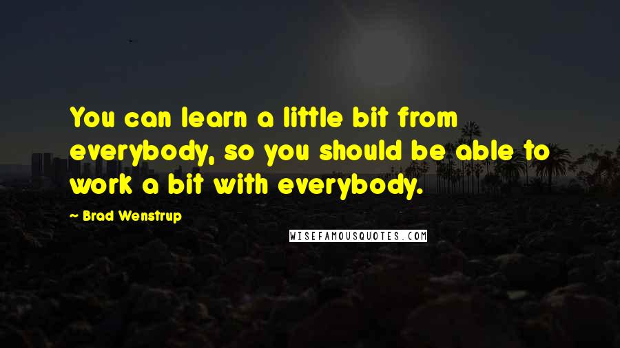 Brad Wenstrup Quotes: You can learn a little bit from everybody, so you should be able to work a bit with everybody.